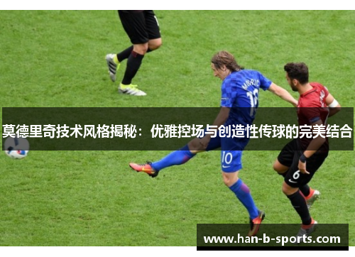 莫德里奇技术风格揭秘：优雅控场与创造性传球的完美结合