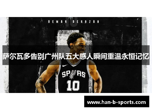 萨尔瓦多告别广州队五大感人瞬间重温永恒记忆