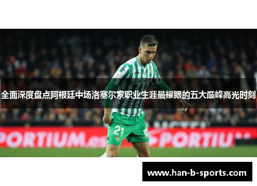 全面深度盘点阿根廷中场洛塞尔索职业生涯最耀眼的五大巅峰高光时刻