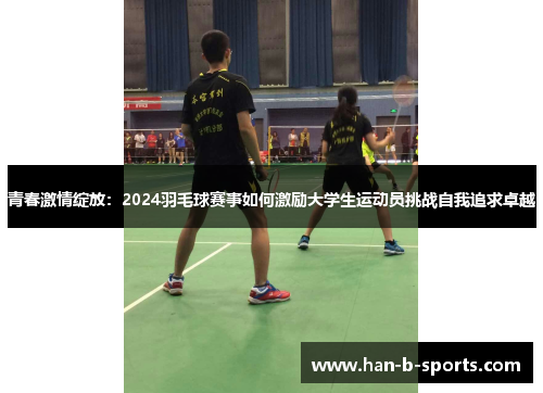 青春激情绽放：2024羽毛球赛事如何激励大学生运动员挑战自我追求卓越