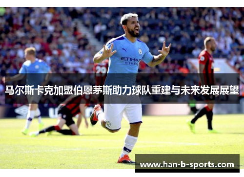 马尔斯卡克加盟伯恩茅斯助力球队重建与未来发展展望