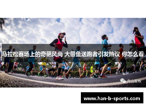 马拉松赛场上的奇葩风尚 大带鱼送跑者引发热议 你怎么看