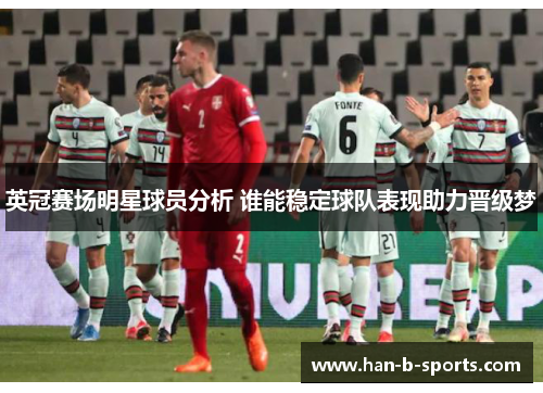 英冠赛场明星球员分析 谁能稳定球队表现助力晋级梦