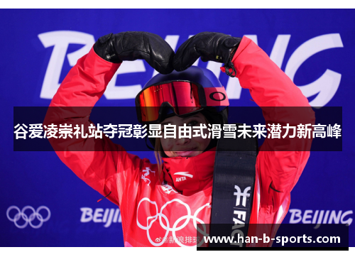 谷爱凌崇礼站夺冠彰显自由式滑雪未来潜力新高峰