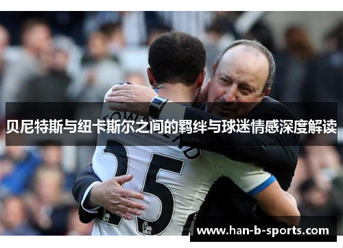 贝尼特斯与纽卡斯尔之间的羁绊与球迷情感深度解读