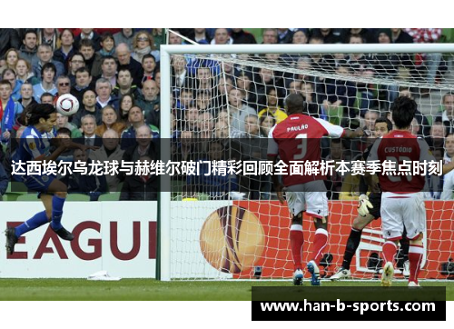 达西埃尔乌龙球与赫维尔破门精彩回顾全面解析本赛季焦点时刻