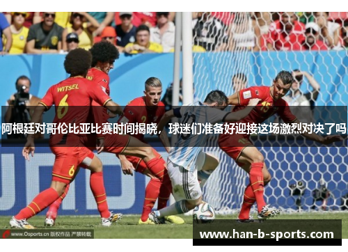 阿根廷对哥伦比亚比赛时间揭晓，球迷们准备好迎接这场激烈对决了吗