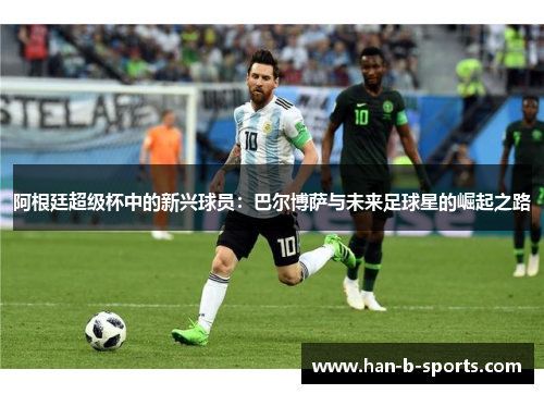 阿根廷超级杯中的新兴球员：巴尔博萨与未来足球星的崛起之路