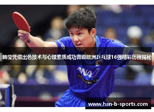 韩莹凭借出色技术与心理素质成功晋级欧洲乒乓球16强精彩历程揭秘