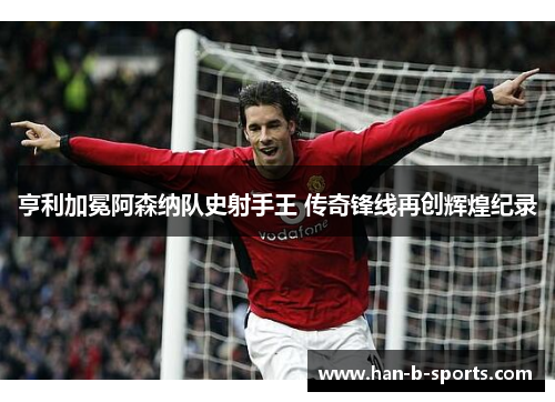 亨利加冕阿森纳队史射手王 传奇锋线再创辉煌纪录