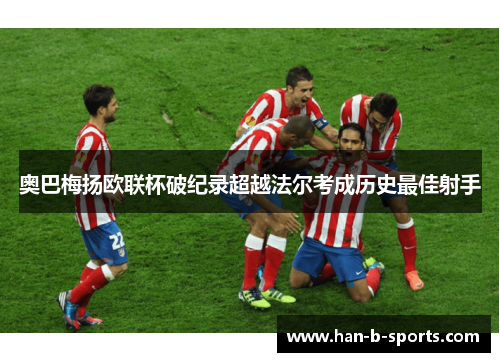 奥巴梅扬欧联杯破纪录超越法尔考成历史最佳射手