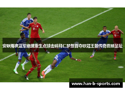 安联雨夜蓝军绝境重生点球击碎拜仁梦想首夺欧冠王朝传奇震撼足坛