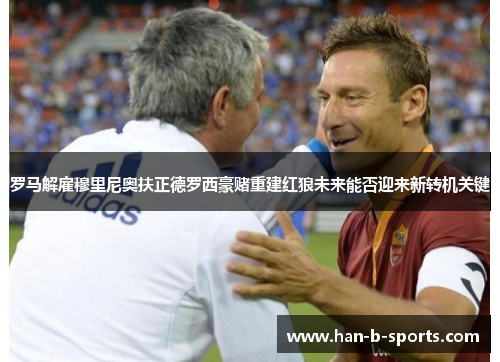 罗马解雇穆里尼奥扶正德罗西豪赌重建红狼未来能否迎来新转机关键