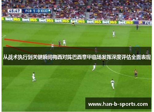 从战术执行到关键瞬间梅西对阵巴西意甲临场发挥深度评估全面表现