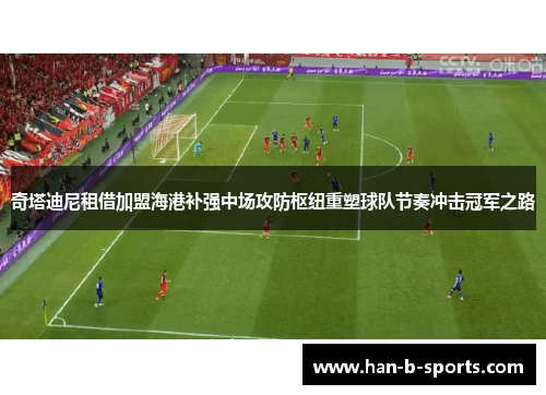 奇塔迪尼租借加盟海港补强中场攻防枢纽重塑球队节奏冲击冠军之路